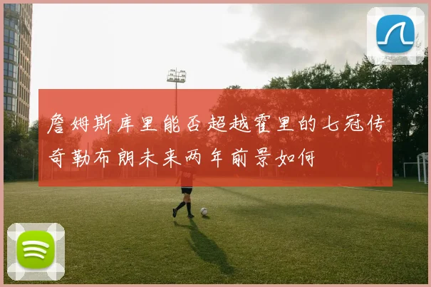 詹姆斯库里能否超越霍里的七冠传奇勒布朗未来两年前景如何